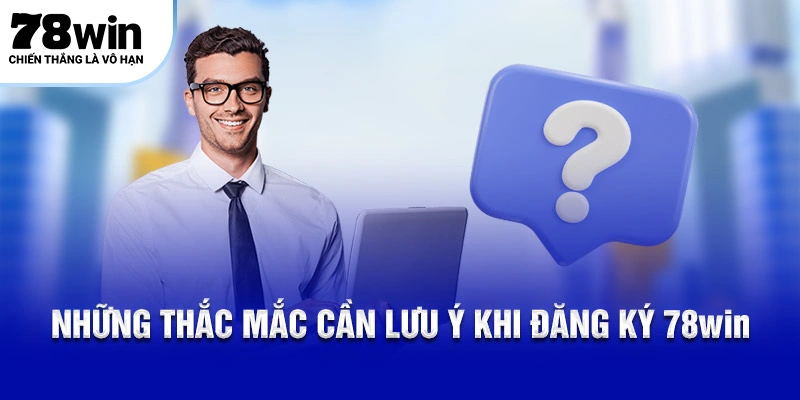 Những thắc mắc cần lưu ý khi đăng ký 78Win