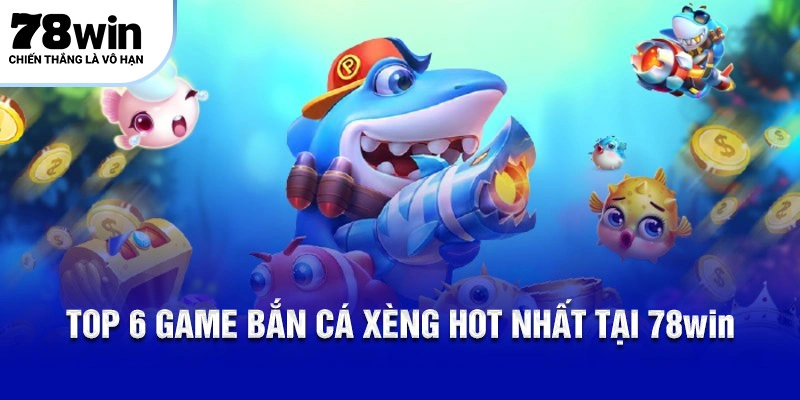Top 6 game bắn cá xèng hot nhất tại 78Win