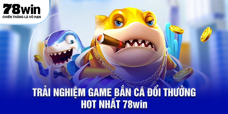 Trải nghiệm game bắn cá đổi thưởng HOT nhất 78Win